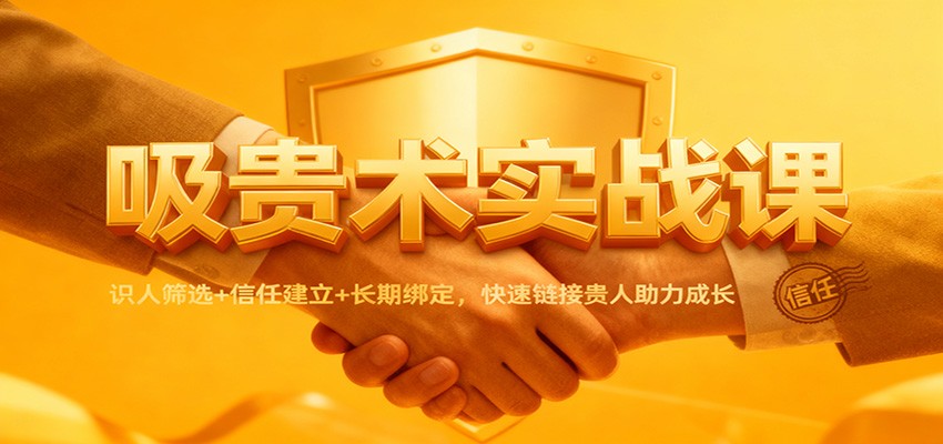 吸贵术实战课：识人筛选+信任建立+长期绑定，快速链接贵人助力成长_生财有道创业网-生财有道
