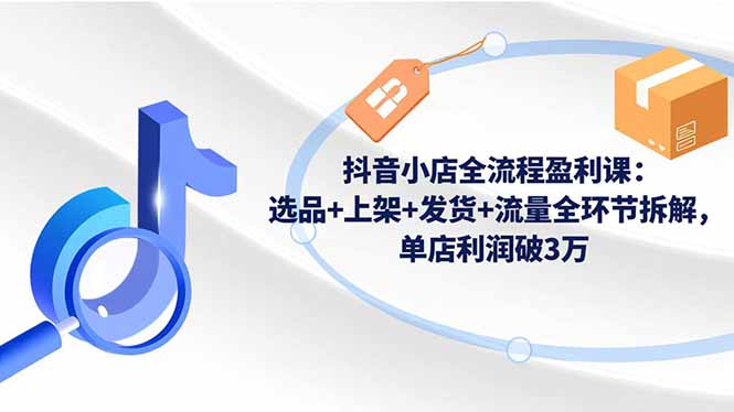 （16593期）抖音小店全流程盈利课：选品+上架+发货+流量全环节拆解，单店利润破3万_生财有道创业项目网-生财有道