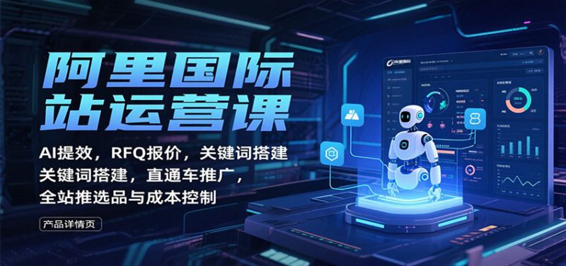 阿里国际站运营课:AI提效,RFQ报价,关键词搭建,直通车推广,全站推选品与成本控制_生财有道创业网-生财有道