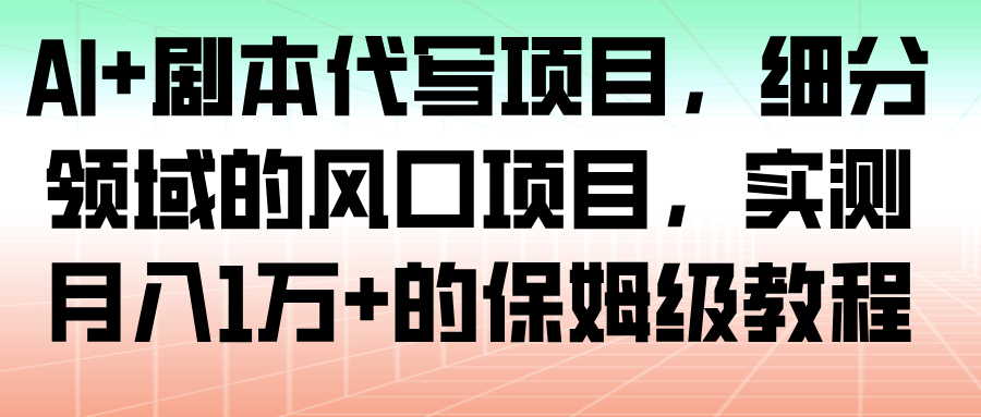 AI+剧本代写项目，细分领域的风口项目，实测月入1万+的保姆级教程_生财有道创业网-生财有道