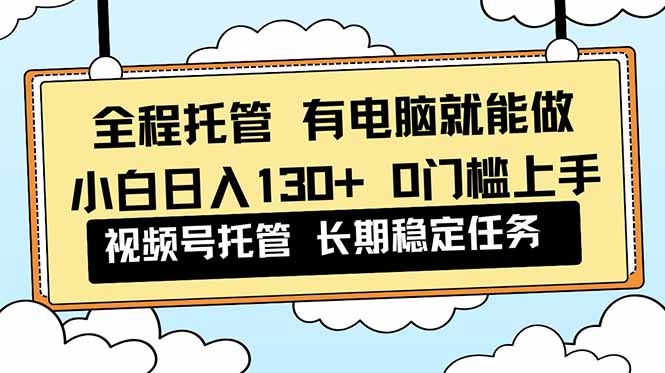（16652期）全程托管 解放双手，小白日入130+，视频号 0门槛上手实操_生财有道创业项目网-生财有道