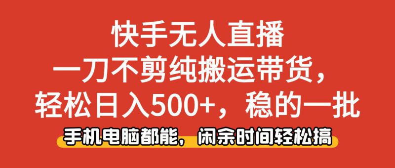 (16500期)快手无人直播,一刀不剪纯搬运带货轻松日入500+,稳的一批,手机电脑都..._生财有道创业项目网-生财有道