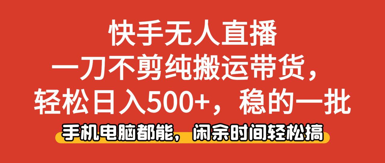 (16500期)快手无人直播,一刀不剪纯搬运带货轻松日入500+,稳的一批,手机电脑都…_生财有道创业项目网-生财有道