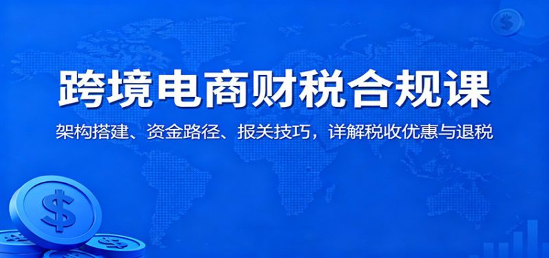 跨境电商财税合规课:架构搭建、资金路径、报关技巧,详解税收优惠与退税_生财有道创业网-生财有道