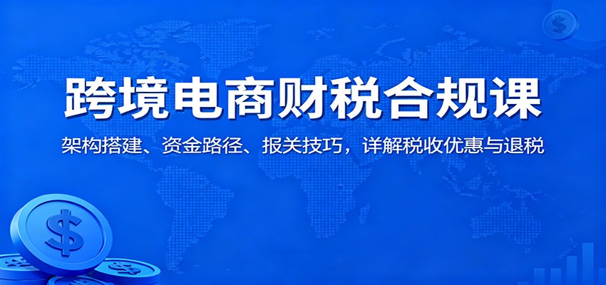 跨境电商财税合规课:架构搭建、资金路径、报关技巧,详解税收优惠与退税_生财有道创业网-生财有道