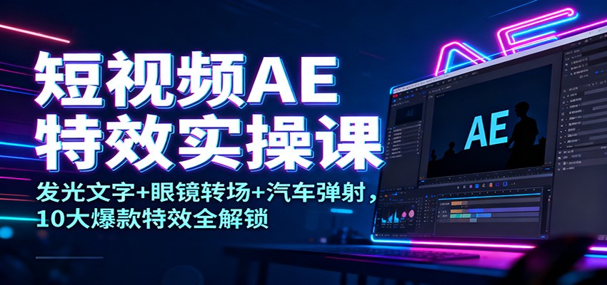 短视频AE特效实操课：发光文字+眼镜转场+汽车弹射，10大爆款特效全解锁_生财有道创业网-生财有道