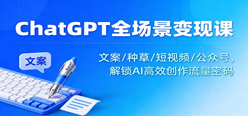 ChatGPT全场景变现课：文案/种草/短视频/公众号，解锁AI高效创作流量密码_生财有道创业网-生财有道
