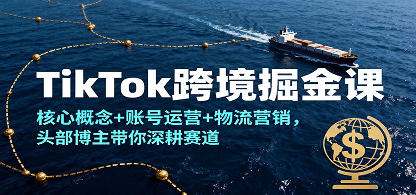 TikTok跨境掘金课，核心概念+账号运营+物流营销，头部博主带你深耕赛道_生财有道创业网-生财有道