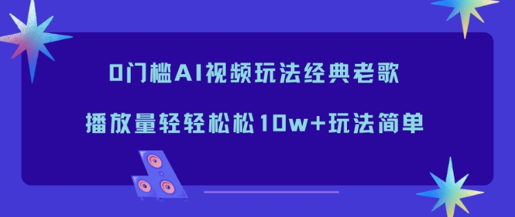 0门槛AI视频玩法经典老歌,播放量轻轻松松10w+玩法简单——生财有道创业项目网-生财有道