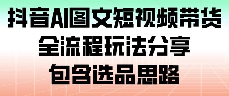 抖音AI图文短视频带货,全流程玩法分享,包含选品思路——生财有道创业项目网-生财有道
