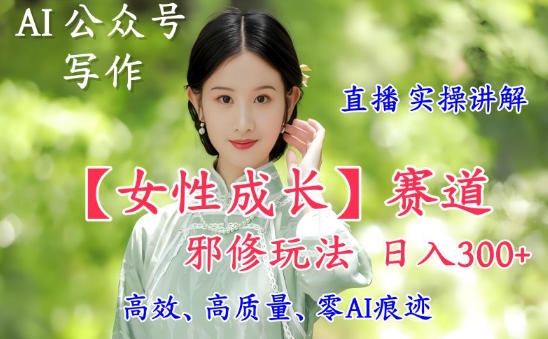 AI写作【女性成长】赛道内容邪修玩法，日入5张+，直播落地实操讲解——生财有道创业项目网-生财有道