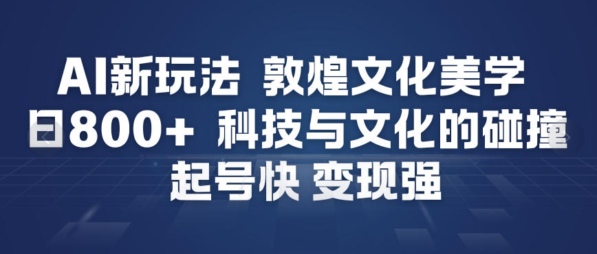 AI新玩法，敦煌文化美学，科技与文化的碰撞，起号快变现强——生财有道创业项目网-生财有道
