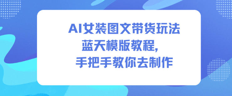 AI女装图文带货玩法蓝天模版教程,手把手教你去制作——生财有道创业项目网-生财有道