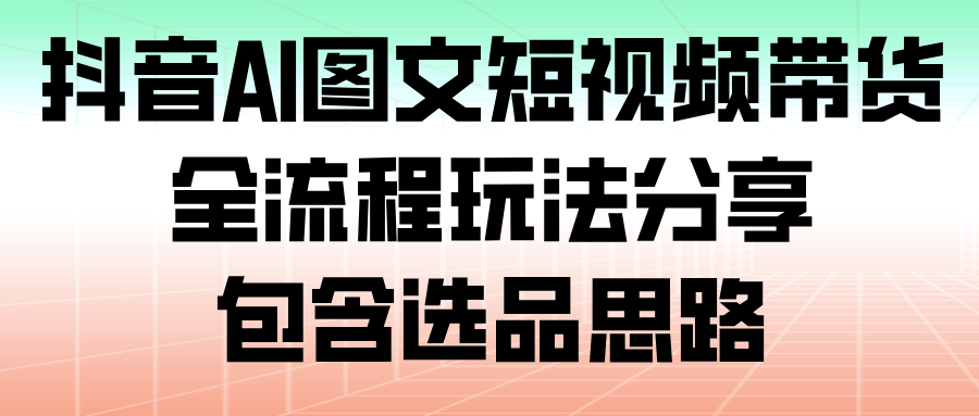 抖音AI图文短视频带货,全流程玩法分享,包含选品思路_生财有道创业网-生财有道