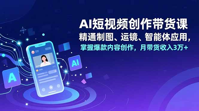 （16871期）AI短视频创作带货课，精通制图、运镜、智能体应用，掌握爆款内容创作，月带货收入3万+_生财有道创业项目网-生财有道