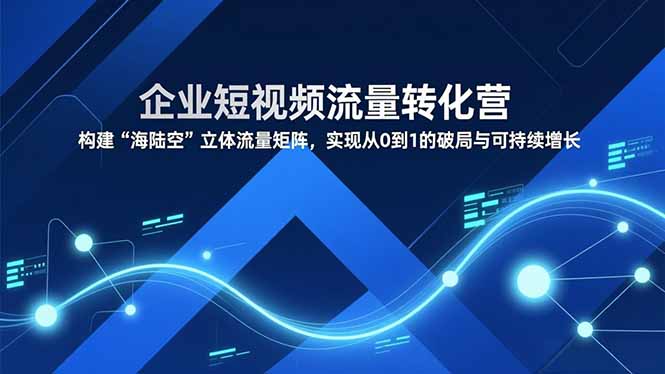 （16959期）企业短视频流量转化营，构建“海陆空”立体流量矩阵，实现从0到1的破局与可持续增长_生财有道创业项目网-生财有道