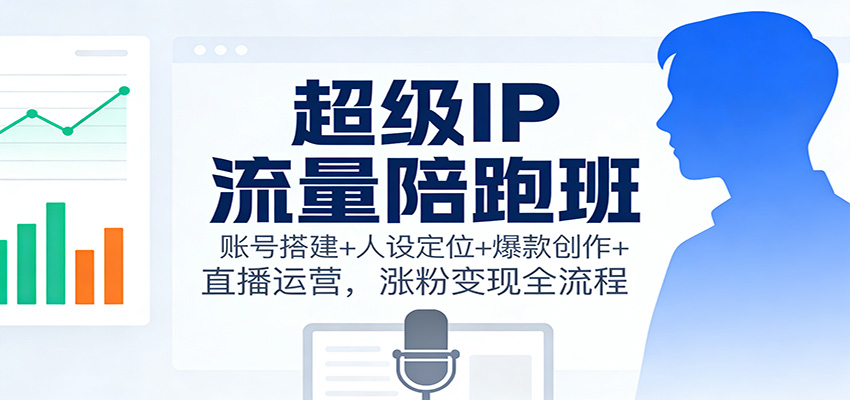 超级IP流量陪跑班：账号搭建+人设定位+爆款创作+直播运营，涨粉变现全流程_生财有道创业网-生财有道