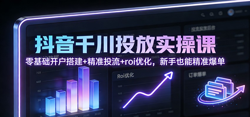 抖音千川投放实操课：零基础开户搭建+精准投流+roi优化，新手也能精准爆单_生财有道创业网-生财有道