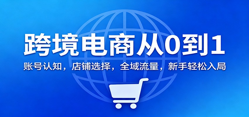 跨境电商从0到1：账号认知，店铺选择，全域流量，新手轻松入局_生财有道创业网-生财有道