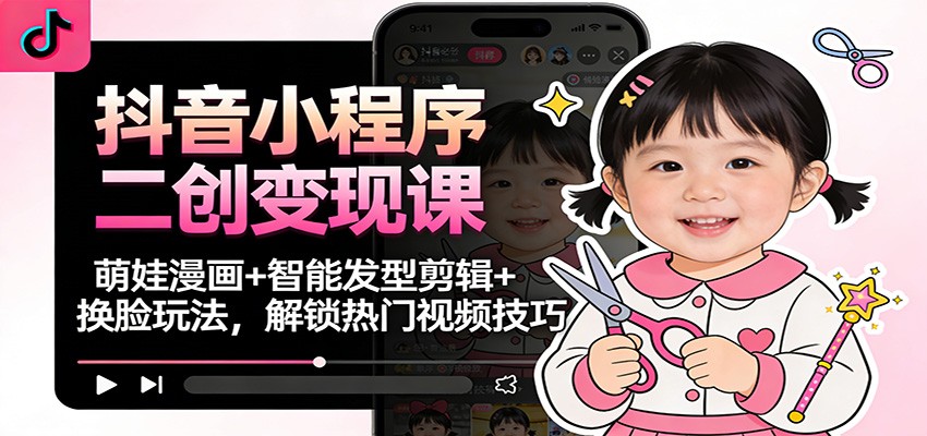 抖音小程序二创变现课:萌娃漫画+智能发型剪辑+换脸玩法,解锁热门视频技巧_生财有道创业网-生财有道