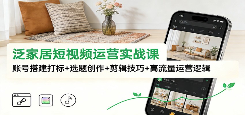 泛家居短视频运营实战课：账号搭建打标+选题创作+剪辑技巧+高流量运营逻辑_生财有道创业网-生财有道