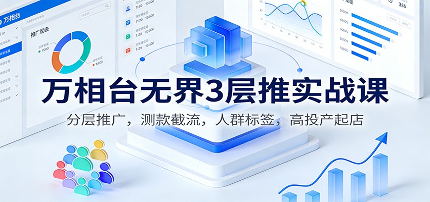 万相台无界3层推实战课：分层推广，测款截流，人群标签，高投产起店_生财有道创业网-生财有道