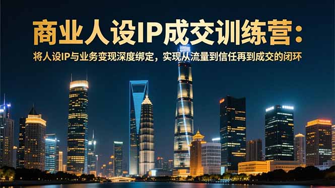 （16789期）商业人设IP成交训练营-12月：将人设IP与业务变现深度绑定，从流量到信任再到成交闭环_生财有道创业项目网-生财有道
