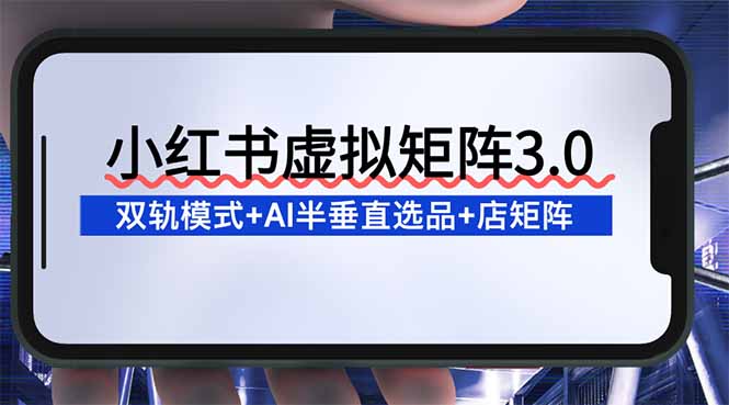 图片[1]-（16912期）小红书虚拟矩阵3.0：双轨模式+AI半垂直选品+店矩阵_生财有道创业项目网-生财有道