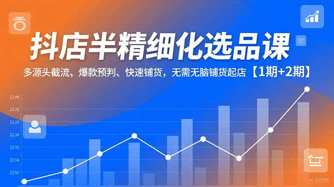(16825期)抖店半精细化选品课,多源头截流、爆款预判、快速铺货,无脑铺货起店【1期+2期】_生财有道创业项目网-生财有道