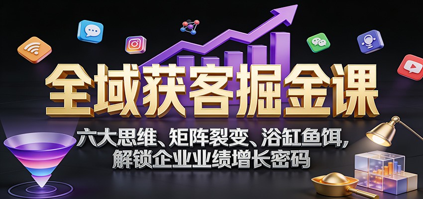 全域获客掘金课:六大思维、矩阵裂变、浴缸鱼饵,解锁企业业绩增长密码_生财有道创业网-生财有道