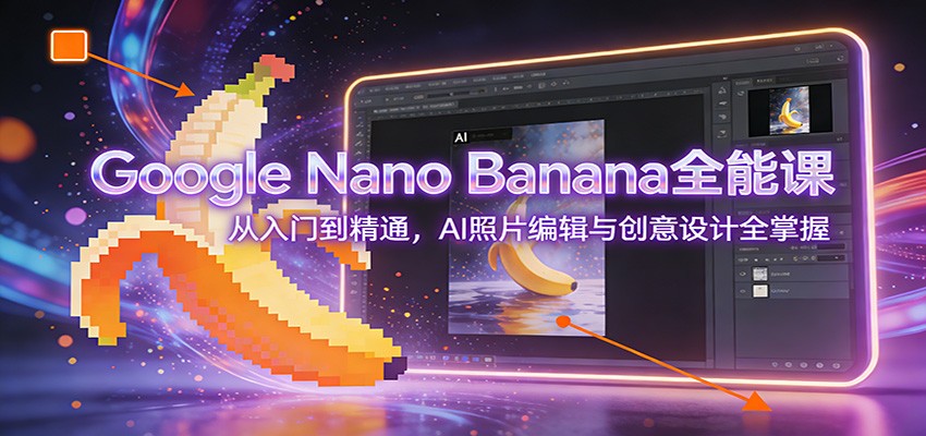 图片[1]-Google Nano Banana全能课：从入门到精通，AI照片编辑与创意设计全掌握_生财有道创业网-生财有道