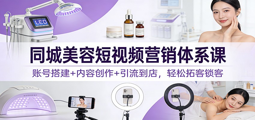 同城美容短视频营销体系课：账号搭建+内容创作+引流到店，轻松拓客锁客_生财有道创业网-生财有道