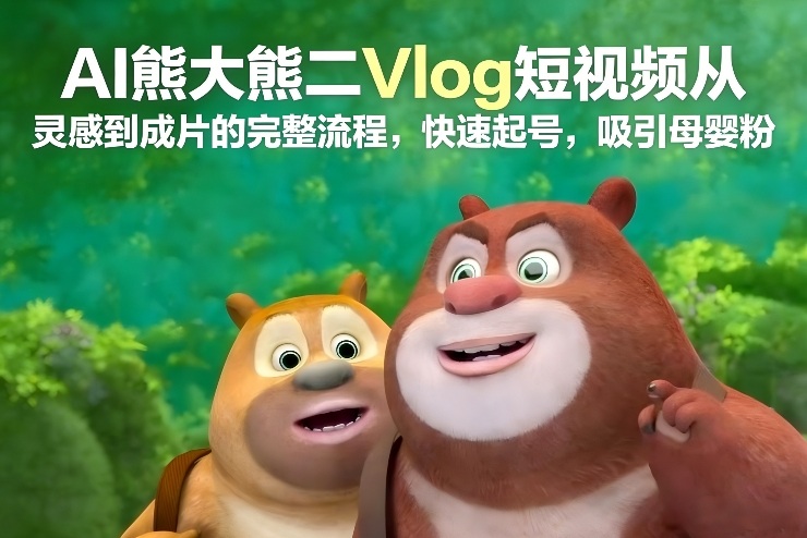 AI熊大熊二Vlog短视频从灵感到成片的完整流程，快速起号，吸引母婴粉——生财有道创业项目网-生财有道