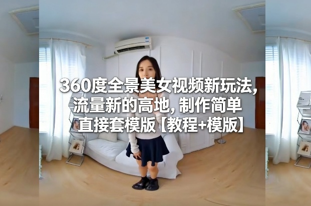 360度全景美女视频新玩法，流量新的高地，制作简单直接套模版【教程+模版】——生财有道创业项目网-生财有道