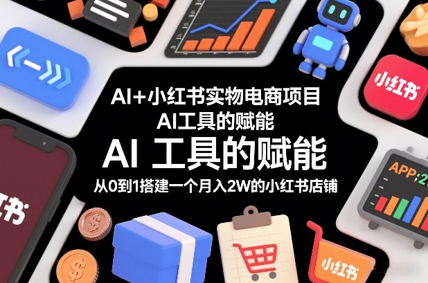 AI+小红书实物电商项目，AI工具的赋能，从0到1搭建一个月入2W的小红书店铺——生财有道创业项目网-生财有道