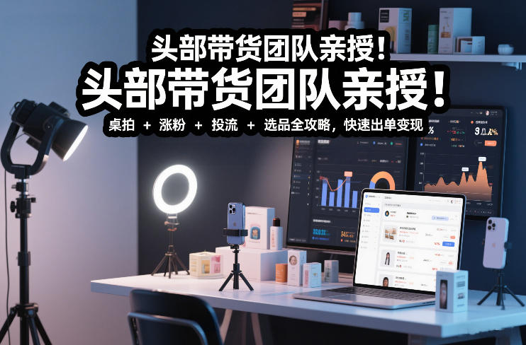 头部带货团队亲授！专业短视频实拍带货课：桌拍+涨粉+投流+选品全攻略，快速出单变现，月入2w+——生财有道创业项目网-生财有道