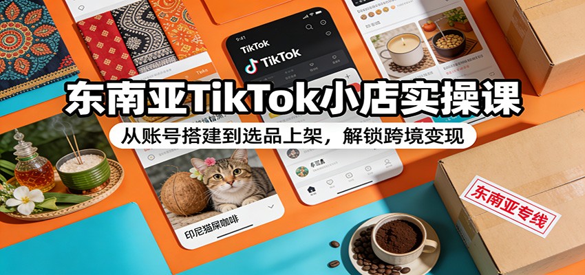 东南亚TikTok小店实操课:从账号搭建到选品上架,解锁跨境变现_生财有道创业网-生财有道