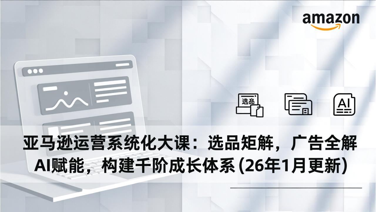 （17103期）亚马逊运营系统化大课：选品矩阵，广告全解，AI赋能，构建千阶成长体系(26年1月更新)_生财有道创业项目网-生财有道