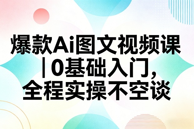 爆款Ai图文视频课，0基础入门，全程实操不空谈——生财有道创业项目网-生财有道