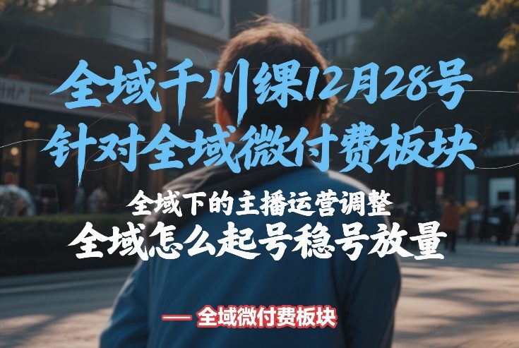 全域千川线下课12月28号，针对全域微付费板块，全域下的主播运营调整，全域怎么起号稳号放量——生财有道创业项目网-生财有道