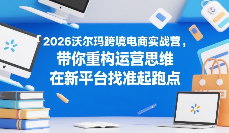 2026沃尔玛跨境电商实战营,带你重构运营思维,在新平台找准起跑点——生财有道创业项目网-生财有道
