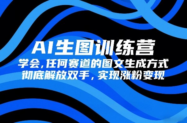 AI生图训练营,学会任何赛道的图文生成方式,彻底解放双手,实现涨粉变现——生财有道创业项目网-生财有道