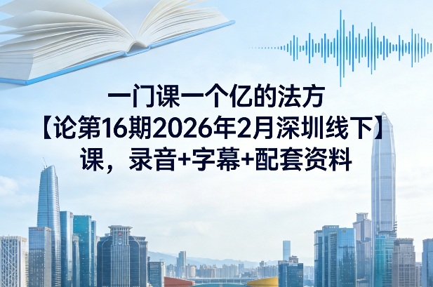 一门课一个亿的法方‬论第16期2026年2月深圳线下课，录音+字幕+配套资料——生财有道创业项目网-生财有道