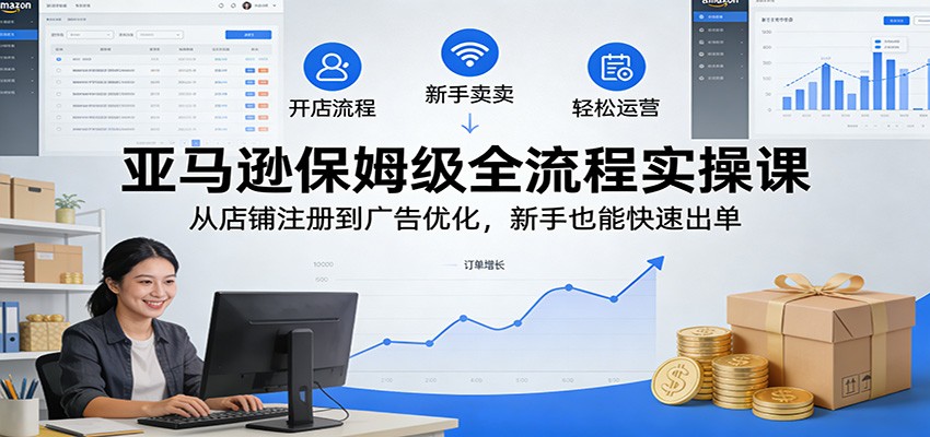 亚马逊保姆级全流程实操课：从店铺注册到广告优化，新手也能快速出单_生财有道创业网-生财有道