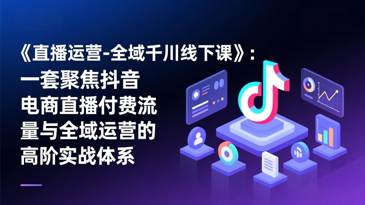 （17344期）《直播运营-全域千川线下课》：一套聚焦抖音电商直播付费流量与全域运营的高阶实战体系_生财有道创业项目网-生财有道