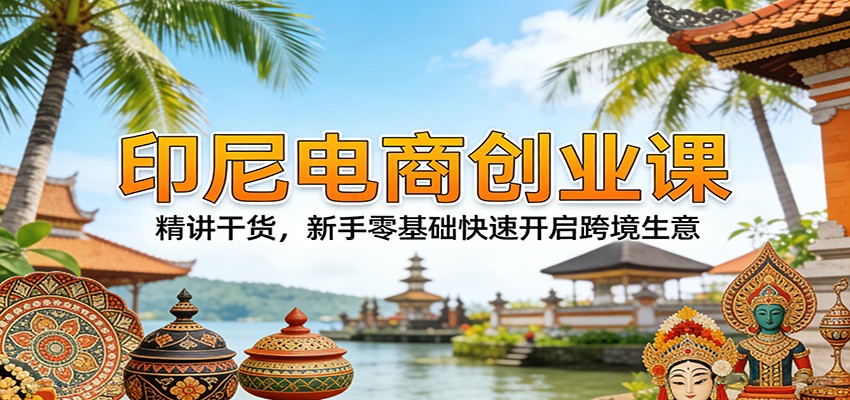 印尼电商创业课:精讲干货,新手零基础快速开启跨境生意_生财有道创业网-生财有道