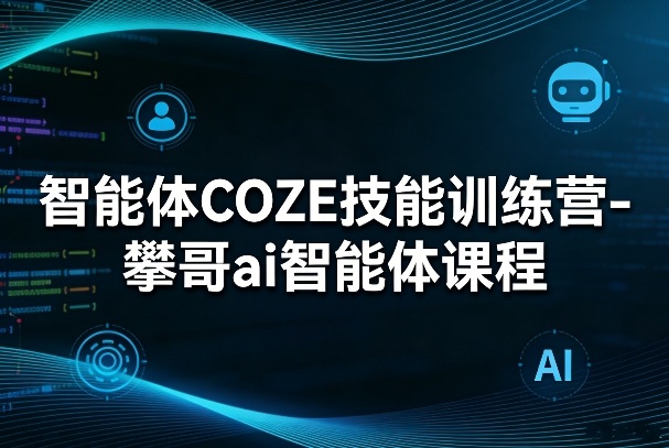智能体COZE技能训练营-攀哥ai智能体课程——生财有道创业项目网-生财有道