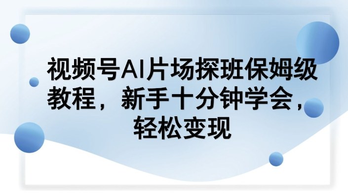 视频号AI片场探班保姆级教程，新手十分钟学会，轻松变现——生财有道创业项目网-生财有道