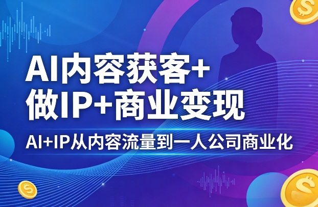 AI内容获客+做IP+商业变现，AI+IP从内容流量到一人公司商业化——生财有道创业项目网-生财有道