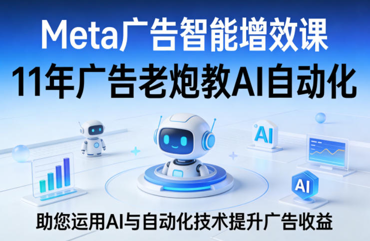 Meta广告智能增效课,11年广告老炮教AI自动化,助您运用AI与自动化技术提升广告收益——生财有道创业项目网-生财有道
